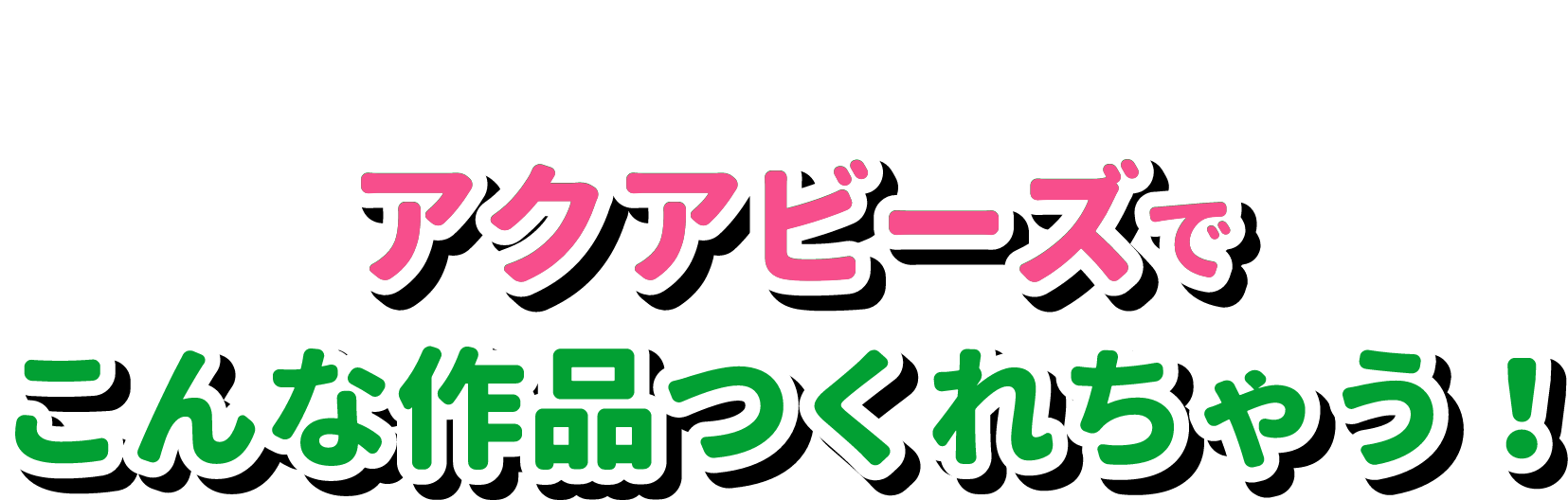 アクアビーズでこんな作品つくれちゃう！